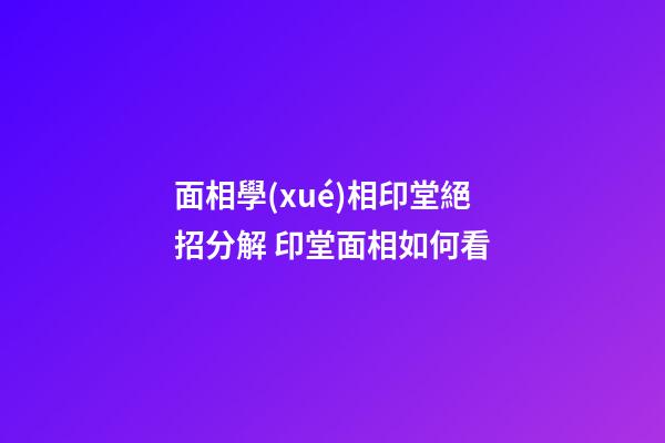 面相學(xué)相印堂絕招分解 印堂面相如何看